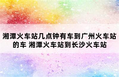 湘潭火车站几点钟有车到广州火车站的车 湘潭火车站到长沙火车站